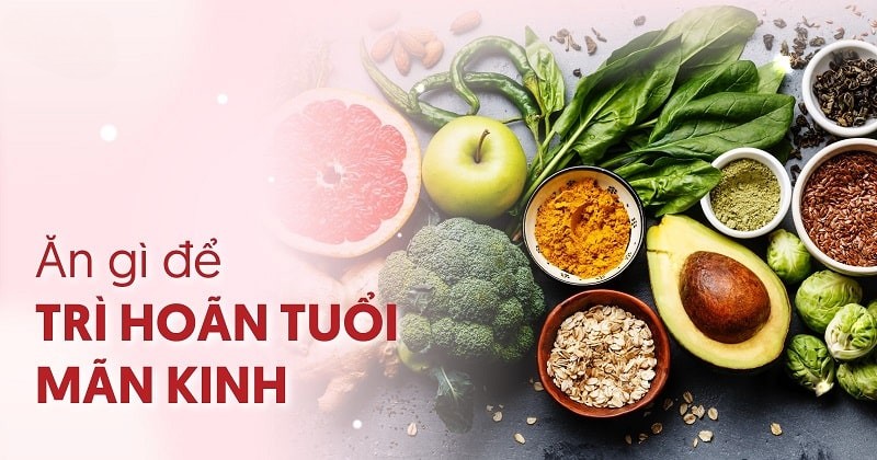 Ăn gì để trì hoãn tuổi mãn kinh?