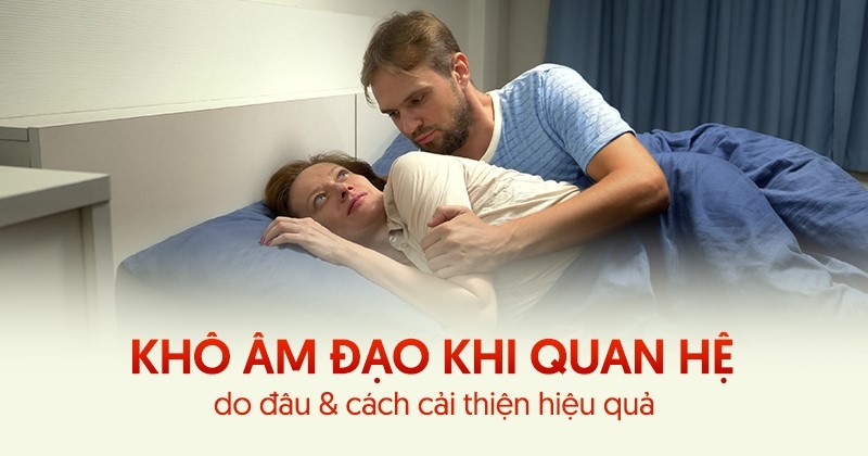 Khô âm đạo khi quan hệ do đâu? Cách cải thiện hiệu quả?