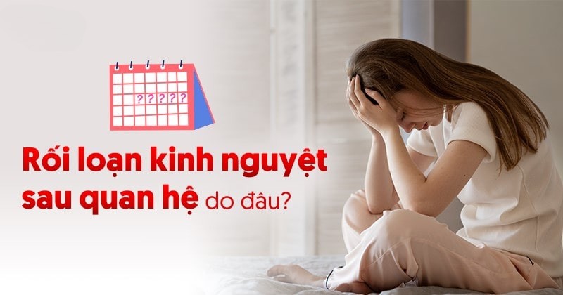 Rối loạn kinh nguyệt sau khi quan hệ: Nguyên nhân và khắc phục