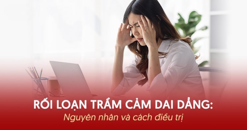 Rối loạn trầm cảm dai dẳng: Nguyên nhân, dấu hiệu và cách điều trị