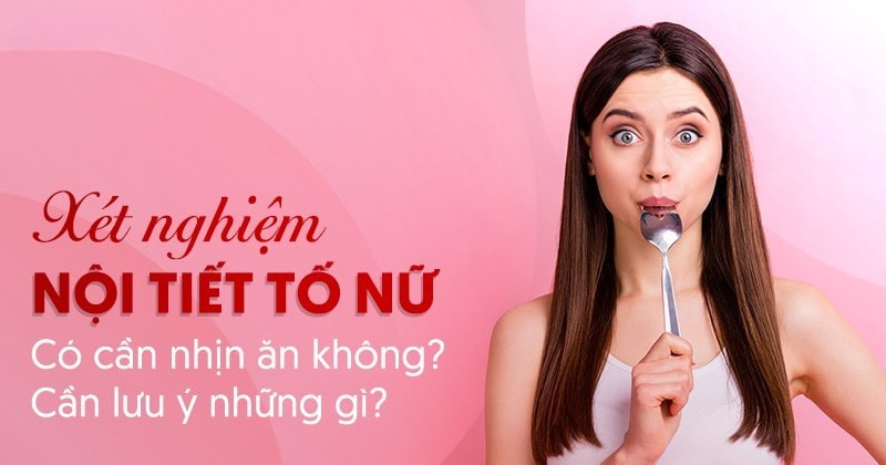 Xét nghiệm nội tiết tố nữ có cần nhịn ăn không? Cần lưu ý những gì?