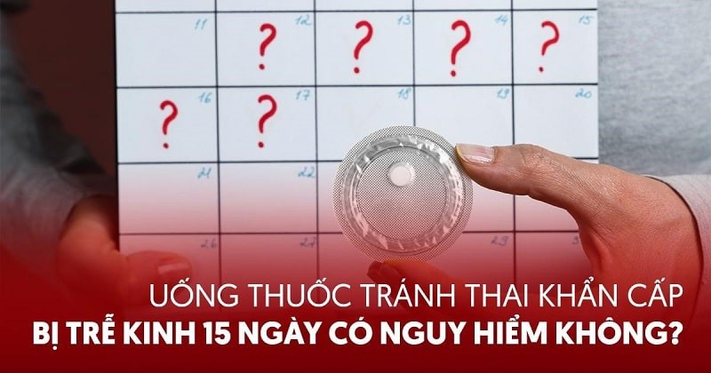 Uống thuốc tránh thai khẩn cấp bị trễ kinh 15 ngày nguy hiểm ra sao?