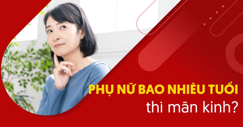 phụ nữ bao nhiêu tuổi thì mãn kinh