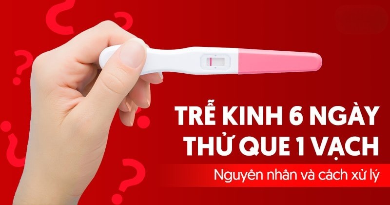 Trễ kinh 6 ngày thử que 1 vạch: Nguyên nhân và cách xử lý
