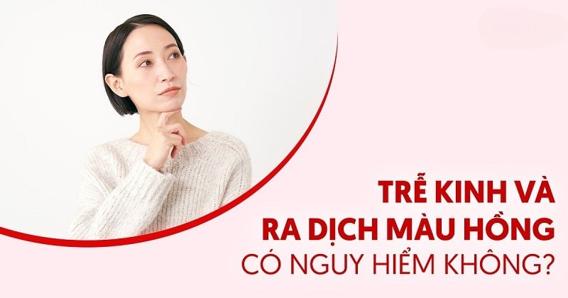 Trễ kinh và ra dịch màu hồng: Nguyên nhân và cách cải thiện