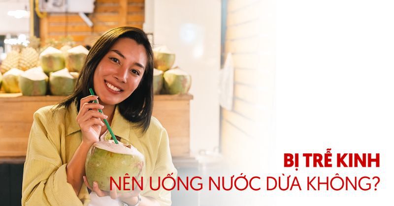 Bị trễ kinh nên uống nước dừa không? Lưu ý những điều gì?