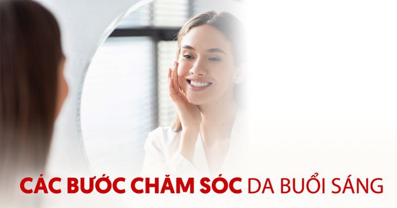 Các bước chăm sóc da buổi sáng đúng cách để da khỏe đẹp