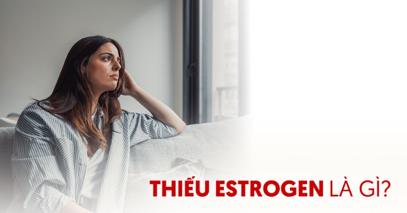 Thiếu Estrogen là gì? Nguyên nhân, dấu hiệu, cách cải thiện
