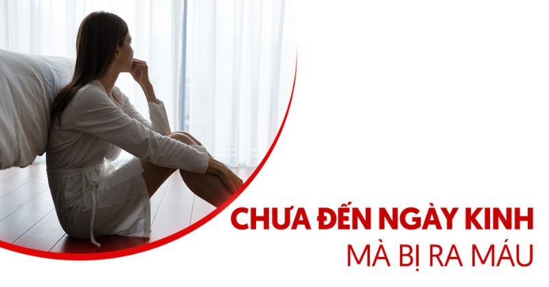 Chưa đến ngày kinh mà bị ra máu do đâu và cách cải thiện