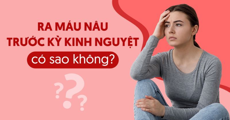 Ra máu nâu trước kỳ kinh nguyệt có sao không?