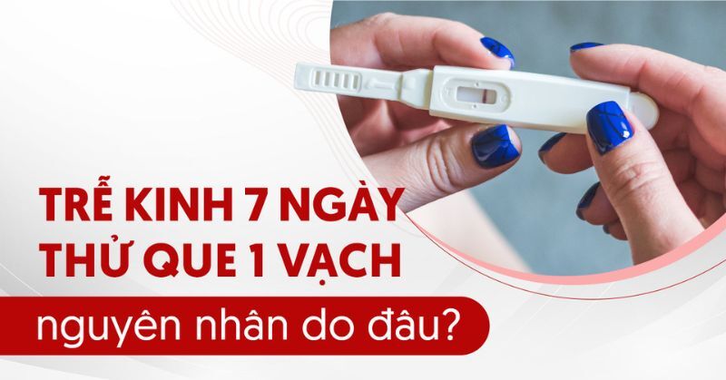 Trễ kinh 7 ngày thử que 1 vạch nguyên nhân do đâu?