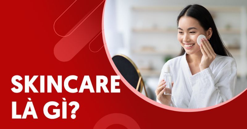 Skincare là gì? Vì sao cần chăm sóc da mỗi ngày?