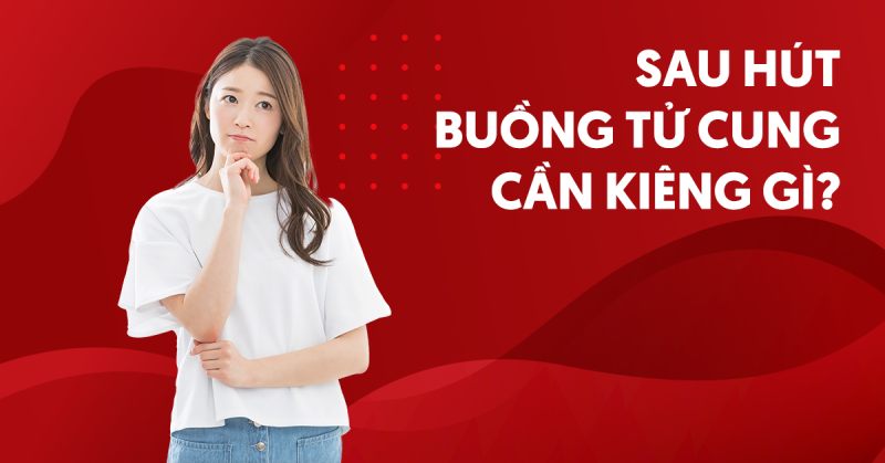 Ngay sau hút buồng tử cung cần kiêng gì, ăn gì?