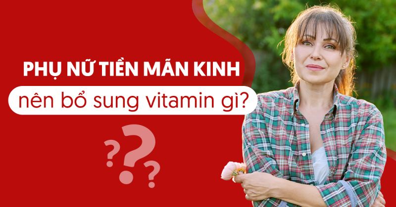 Phụ nữ tiền mãn kinh nên bổ sung vitamin gì để điều hòa nội tiết?