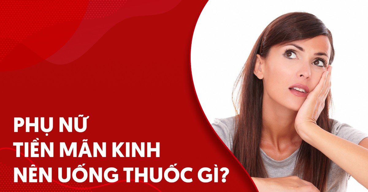 Phụ nữ tiền mãn kinh nên uống thuốc gì để có hiệu quả?